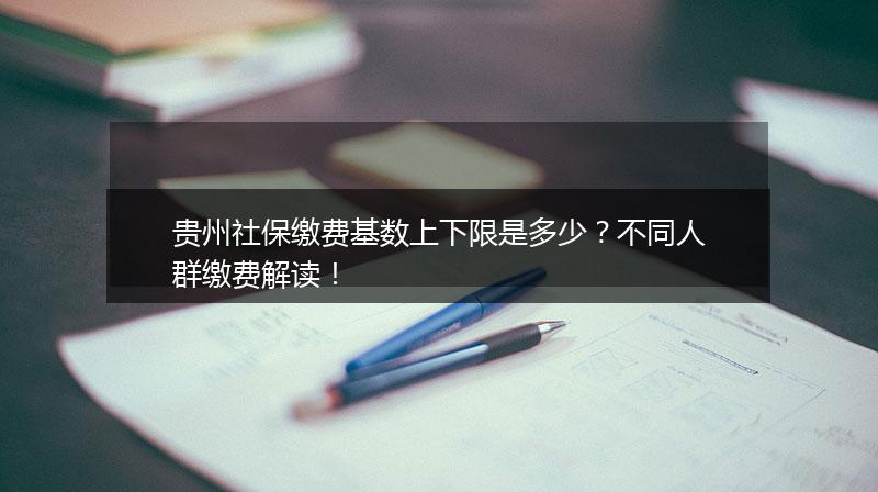 贵州社保缴费基数上下限是多少？不同人群缴费解读！