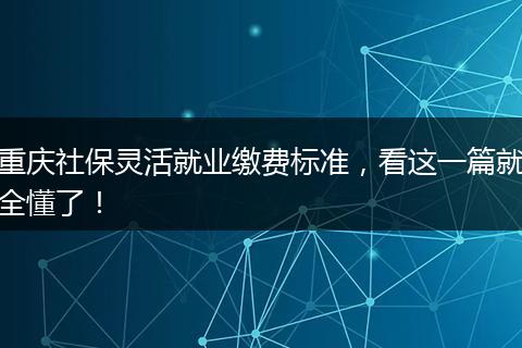 重庆社保灵活就业缴费标准，看这一篇就全懂了！