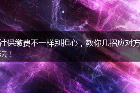 社保缴费不一样别担心，教你几招应对方法！