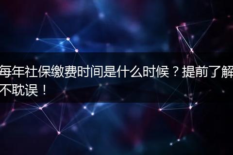 每年社保缴费时间是什么时候？提前了解不耽误！