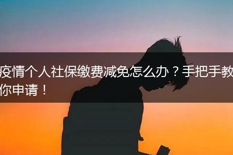 疫情个人社保缴费减免怎么办？手把手教你申请！