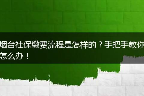 烟台社保缴费流程是怎样的？手把手教你怎么办！