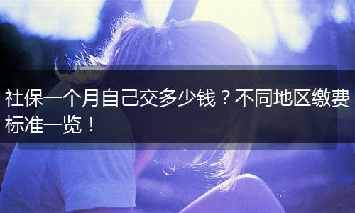 社保一个月自己交多少钱？不同地区缴费标准一览！