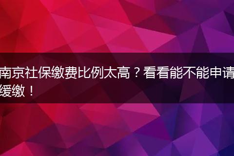 南京社保缴费比例太高？看看能不能申请缓缴！
