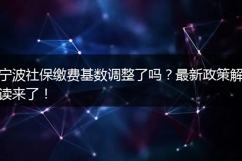 宁波社保缴费基数调整了吗？最新政策解读来了！