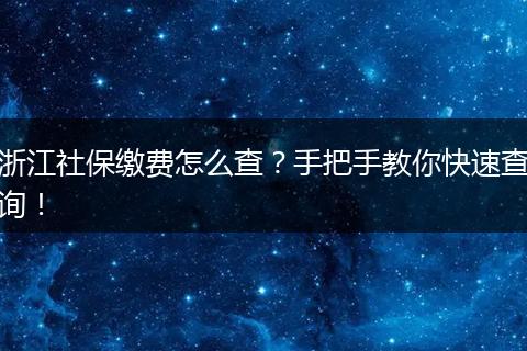 浙江社保缴费怎么查？手把手教你快速查询！