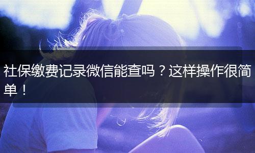社保缴费记录微信能查吗？这样操作很简单！