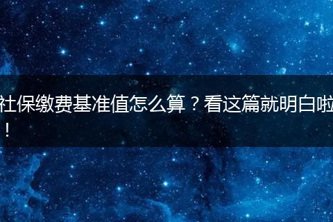 社保缴费基准值怎么算？看这篇就明白啦！
