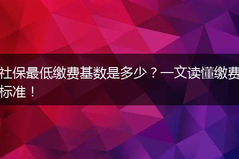 社保最低缴费基数是多少？一文读懂缴费标准！