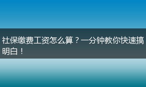 社保缴费工资怎么算？一分钟教你快速搞明白！