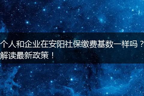 个人和企业在安阳社保缴费基数一样吗？解读最新政策！