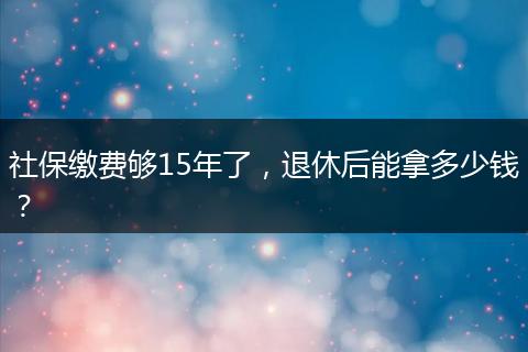 社保缴费够15年了，退休后能拿多少钱？