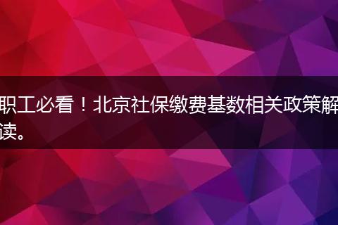 职工必看！北京社保缴费基数相关政策解读。