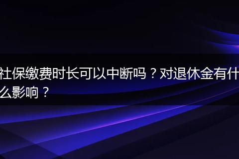 社保缴费时长可以中断吗？对退休金有什么影响？