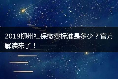 2019柳州社保缴费标准是多少？官方解读来了！