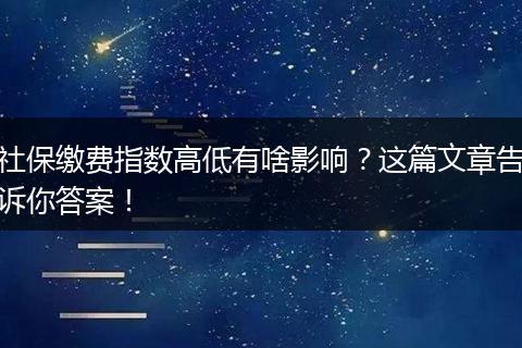社保缴费指数高低有啥影响？这篇文章告诉你答案！