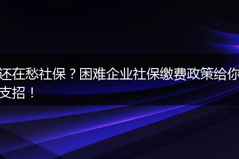 还在愁社保？困难企业社保缴费政策给你支招！