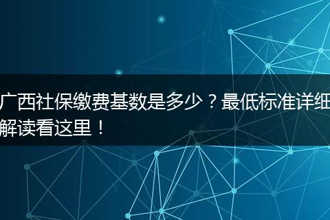 广西社保缴费基数是多少？最低标准详细解读看这里！