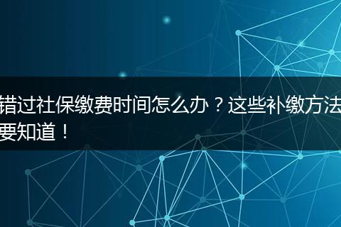 错过社保缴费时间怎么办？这些补缴方法要知道！