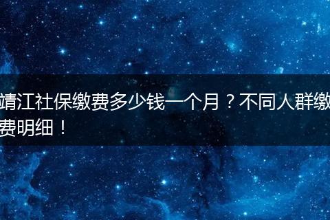 靖江社保缴费多少钱一个月？不同人群缴费明细！