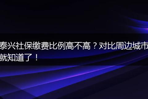 泰兴社保缴费比例高不高？对比周边城市就知道了！