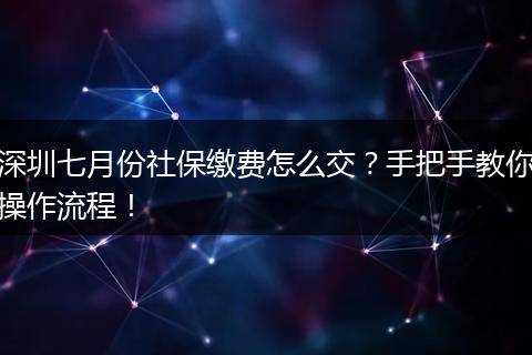 深圳七月份社保缴费怎么交？手把手教你操作流程！