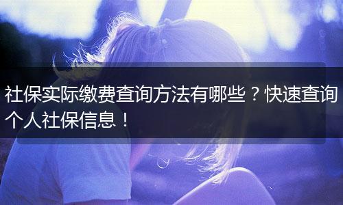 社保实际缴费查询方法有哪些？快速查询个人社保信息！