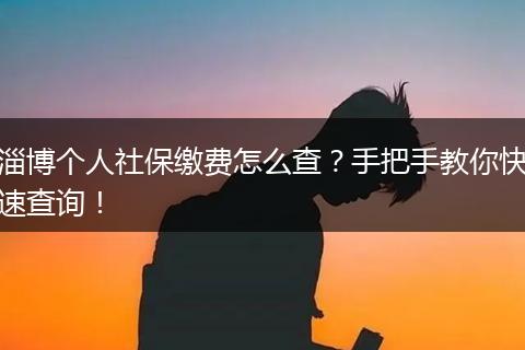 淄博个人社保缴费怎么查？手把手教你快速查询！