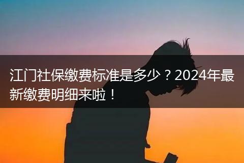 江门社保缴费标准是多少？2024年最新缴费明细来啦！