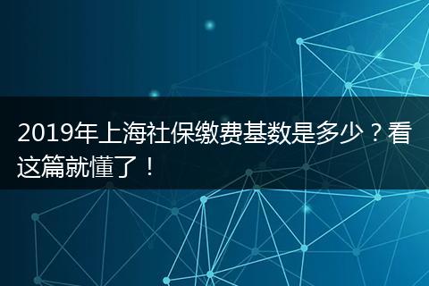 2019年上海社保缴费基数是多少？看这篇就懂了！