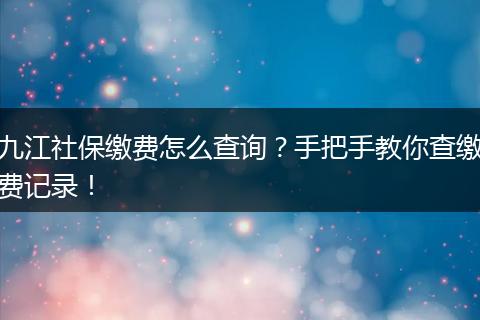 九江社保缴费怎么查询？手把手教你查缴费记录！