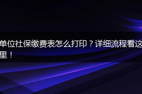 单位社保缴费表怎么打印？详细流程看这里！