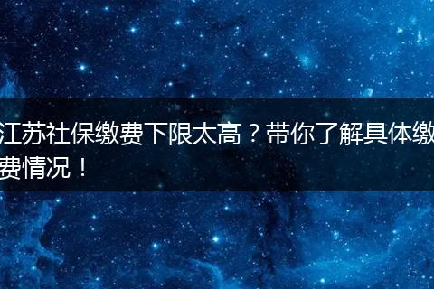 江苏社保缴费下限太高？带你了解具体缴费情况！