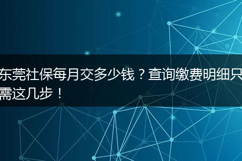 东莞社保每月交多少钱？查询缴费明细只需这几步！