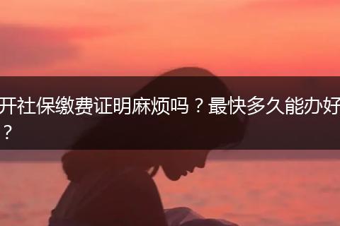 开社保缴费证明麻烦吗？最快多久能办好？