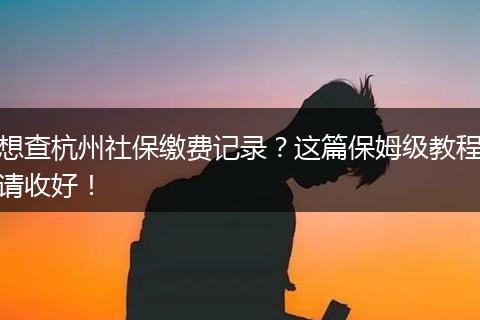 想查杭州社保缴费记录？这篇保姆级教程请收好！