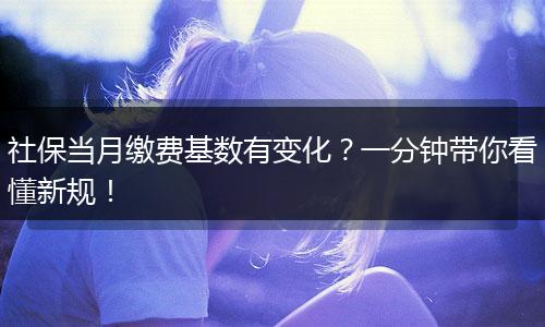 社保当月缴费基数有变化？一分钟带你看懂新规！
