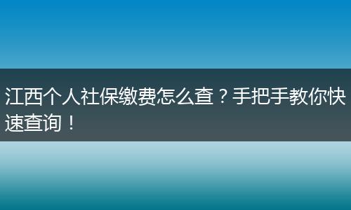 江西个人社保缴费怎么查？手把手教你快速查询！