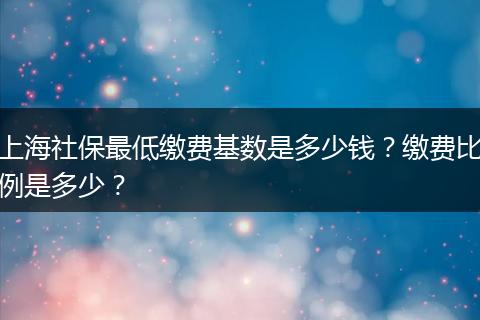 上海社保最低缴费基数是多少钱？缴费比例是多少？