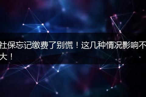 社保忘记缴费了别慌！这几种情况影响不大！
