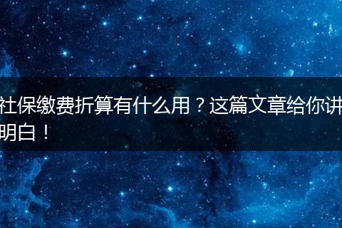 社保缴费折算有什么用？这篇文章给你讲明白！