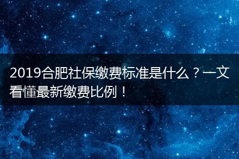 2019合肥社保缴费标准是什么？一文看懂最新缴费比例！