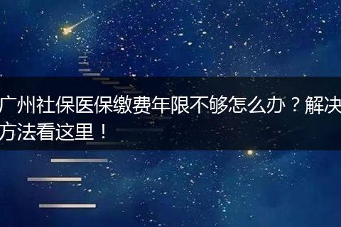 广州社保医保缴费年限不够怎么办？解决方法看这里！