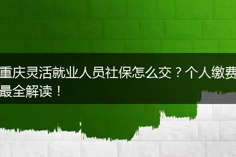 重庆灵活就业人员社保怎么交？个人缴费最全解读！