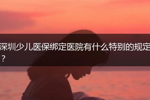 深圳少儿医保绑定医院有什么特别的规定？