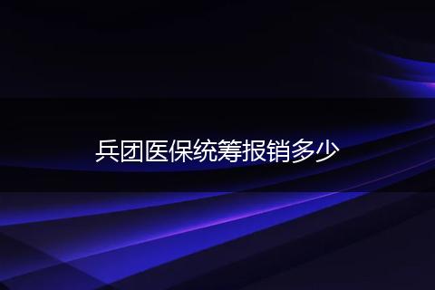 兵团医保统筹报销多少
