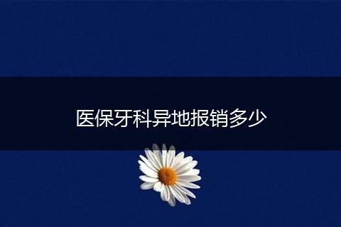医保牙科异地报销多少
