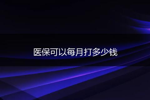 医保可以每月打多少钱