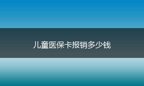 儿童医保卡报销多少钱