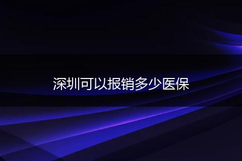 深圳可以报销多少医保